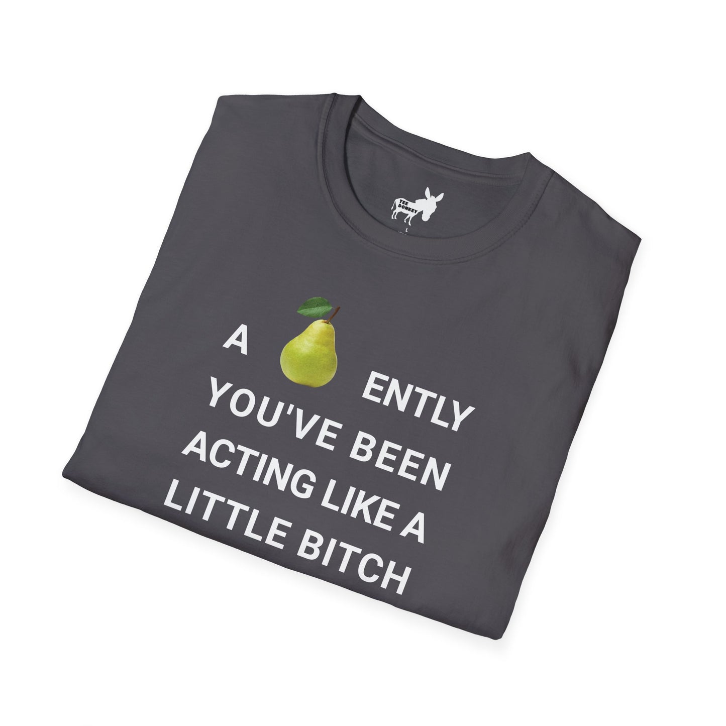 A-PEAR-ENTLY YOU'VE BEEN ACTING LIKE A LITTLE BITCH T-Shirt